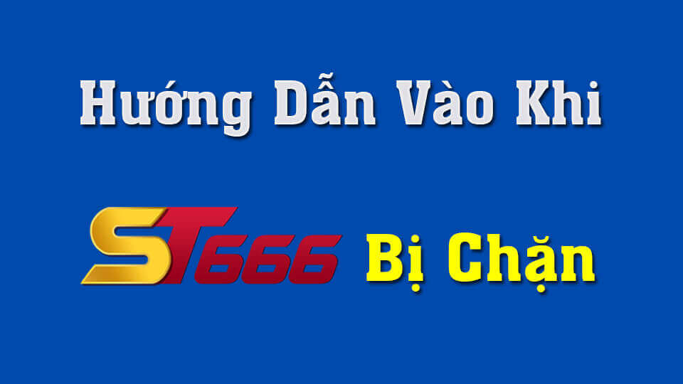 Hướng Dẫn Truy Cập Khi ST666 Bị Chặn Đơn Giản Nhất 2022