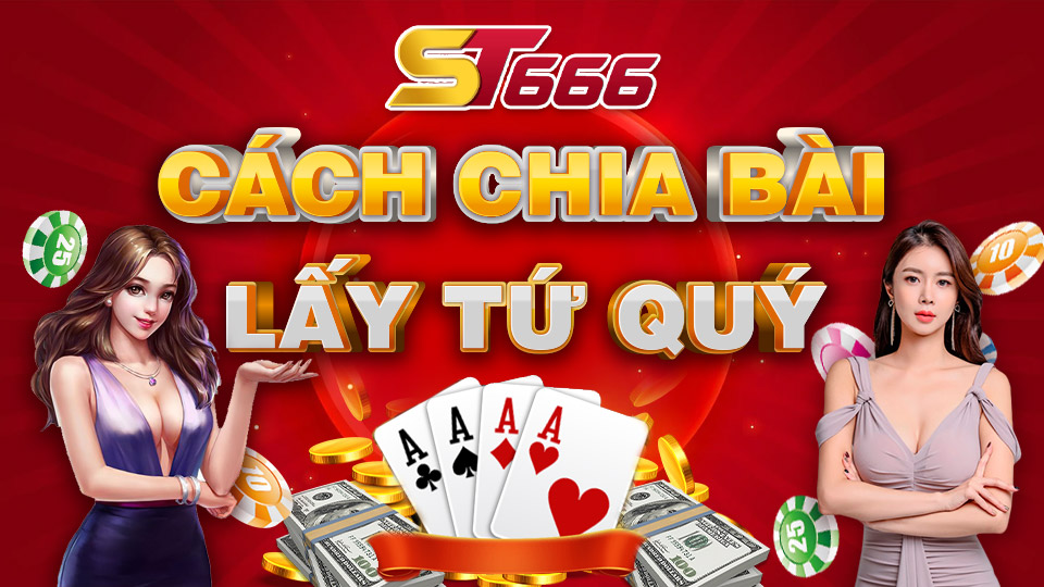 Cách Chia Bài Lấy Tứ Quý - Bất Bại Trong Mọi Ván Cược Tại ST666